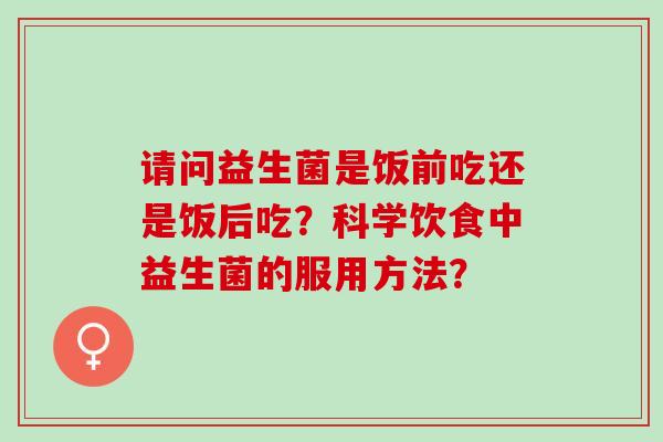 请问益生菌是饭前吃还是饭后吃？科学饮食中益生菌的服用方法？