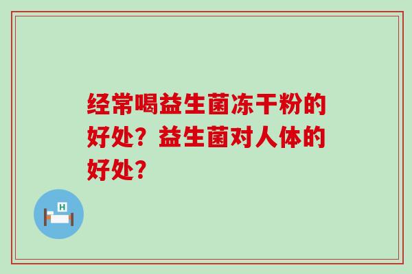 经常喝益生菌冻干粉的好处？益生菌对人体的好处？