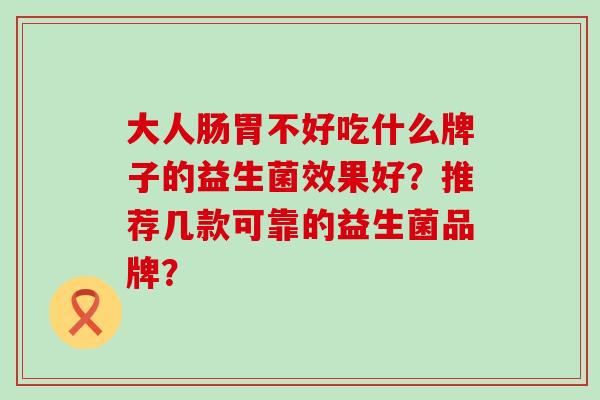 大人肠胃不好吃什么牌子的益生菌效果好？推荐几款可靠的益生菌品牌？