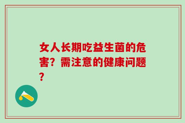 女人长期吃益生菌的危害?需注意的健康问题? 女人长期吃益生菌的危害?需注意的健康问题?