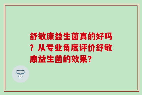 舒敏康益生菌真的好吗？从专业角度评价舒敏康益生菌的效果？