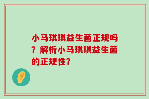 小马琪琪益生菌正规吗？解析小马琪琪益生菌的正规性？