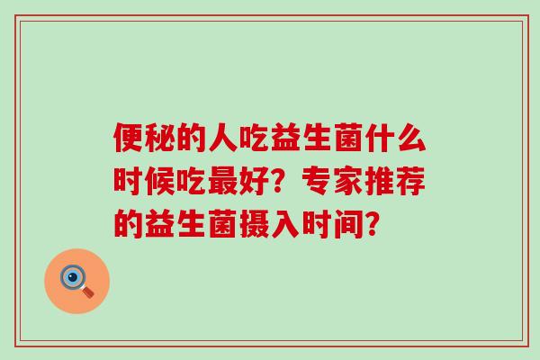 便秘的人吃益生菌什么时候吃最好？专家推荐的益生菌摄入时间？
