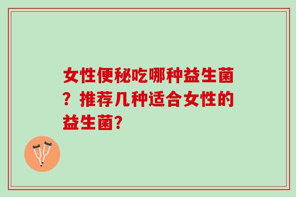 女性吃哪种益生菌?推荐几种适合女性的益生菌? 女性吃哪种益生菌?推荐几种适合女性的益生菌?