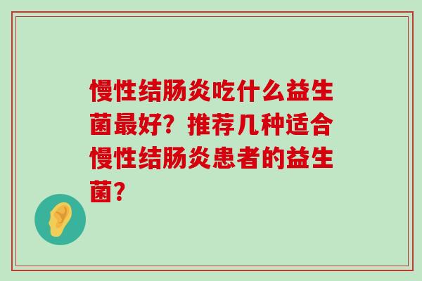 慢性结肠炎吃什么益生菌最好？推荐几种适合慢性结肠炎患者的益生菌？