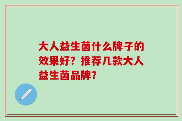 大人益生菌什么牌子的效果好？推荐几款大人益生菌品牌？