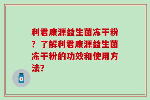 利君康源益生菌冻干粉？了解利君康源益生菌冻干粉的功效和使用方法？
