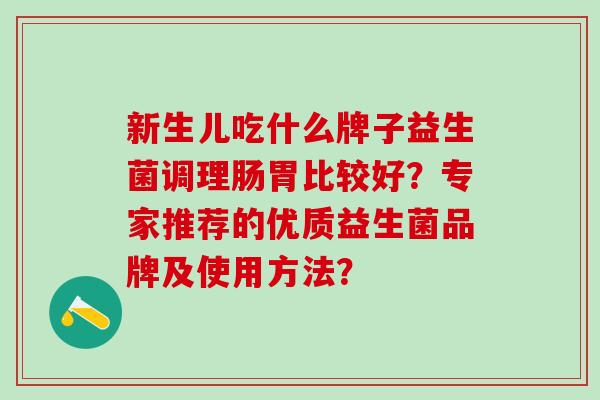 新生儿吃什么牌子益生菌调理肠胃比较好?专家推荐的优质益生菌品牌及使用方法? 新生儿吃什么牌子益生菌调理肠胃比较好?专家推荐的优质益生菌品牌及使用方法?