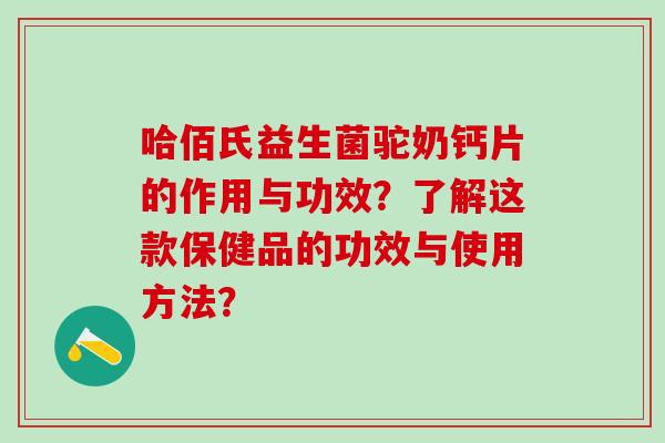 哈佰氏益生菌驼奶钙片的作用与功效?了解这款保健品的功效与使用方法? 哈佰氏益生菌驼奶钙片的作用与功效?了解这款保健品的功效与使用方法?