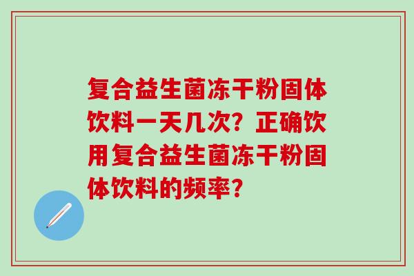 复合益生菌冻干粉固体饮料一天几次?正确饮用复合益生菌冻干粉固体饮料的频率? 复合益生菌冻干粉固体饮料一天几次?正确饮用复合益生菌冻干粉固体饮料的频率?