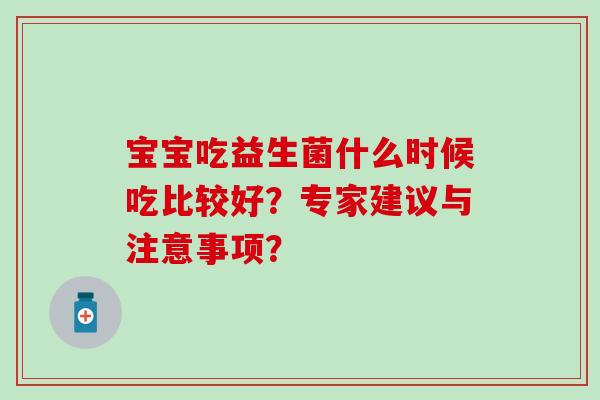 宝宝吃益生菌什么时候吃比较好？专家建议与注意事项？