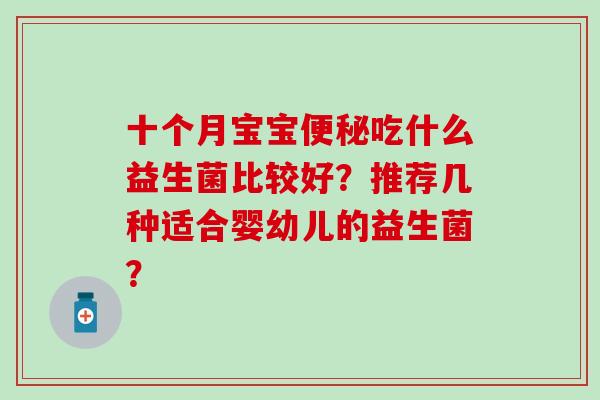 十个月宝宝便秘吃什么益生菌比较好？推荐几种适合婴幼儿的益生菌？