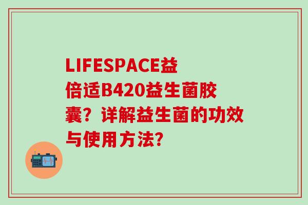 LIFESPACE益倍适B420益生菌胶囊?详解益生菌的功效与使用方法? LIFESPACE益倍适B420益生菌胶囊?详解益生菌的功效与使用方法?