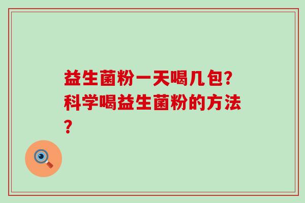 益生菌粉一天喝几包?科学喝益生菌粉的方法? 益生菌粉一天喝几包?科学喝益生菌粉的方法?