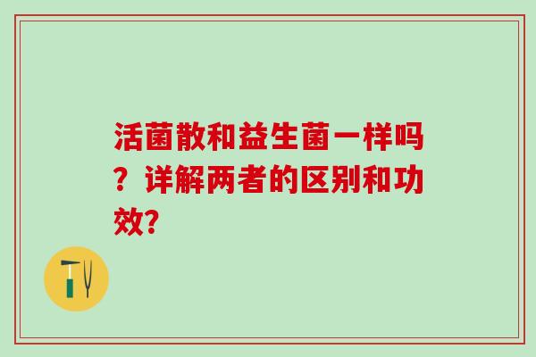 活菌散和益生菌一样吗？详解两者的区别和功效？