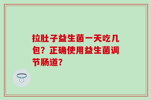 拉肚子益生菌一天吃几包？正确使用益生菌调节肠道？