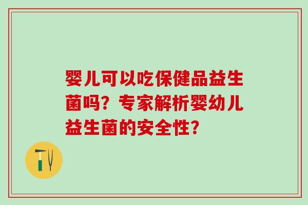 婴儿可以吃保健品益生菌吗？专家解析婴幼儿益生菌的安全性？