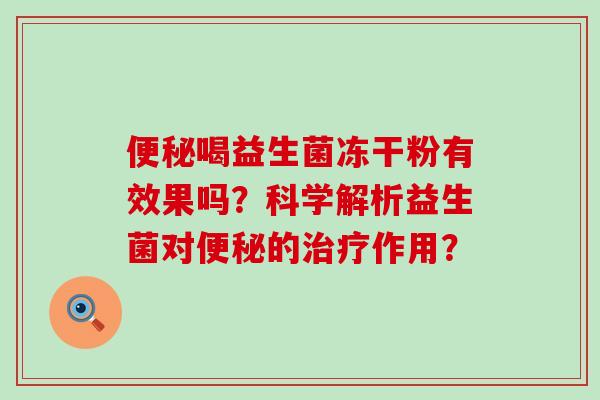 便秘喝益生菌冻干粉有效果吗？科学解析益生菌对便秘的治疗作用？
