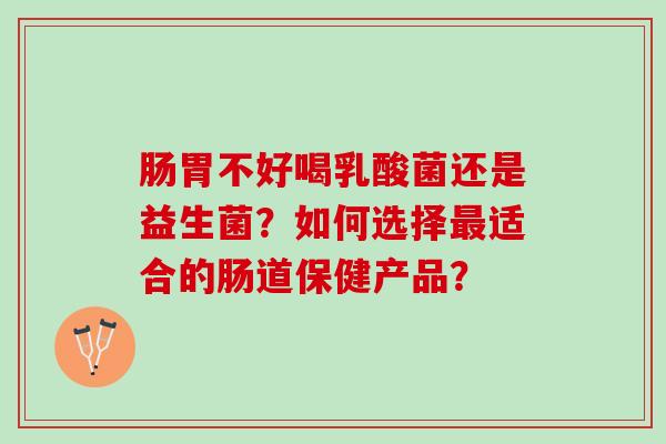 肠胃不好喝乳酸菌还是益生菌？如何选择最适合的肠道保健产品？