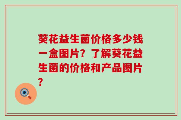 葵花益生菌价格多少钱一盒图片？了解葵花益生菌的价格和产品图片？