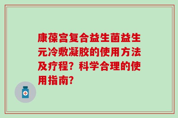 康葆宫复合益生菌益生元冷敷凝胶的使用方法及疗程？科学合理的使用指南？