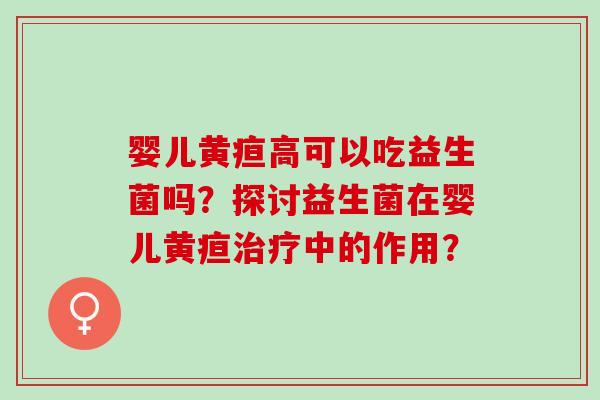 婴儿黄疸高可以吃益生菌吗?探讨益生菌在婴儿黄疸中的作用? 婴儿黄疸高可以吃益生菌吗?探讨益生菌在婴儿黄疸中的作用?