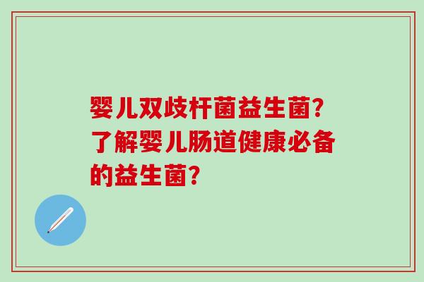 婴儿双歧杆菌益生菌？了解婴儿肠道健康必备的益生菌？
