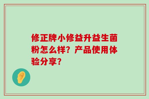 修正牌小修益升益生菌粉怎么样？产品使用体验分享？