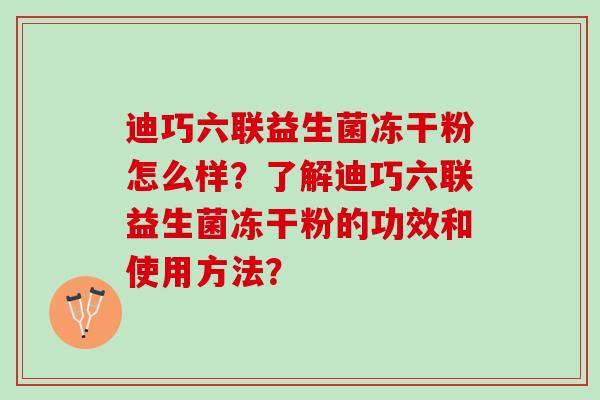 迪巧六联益生菌冻干粉怎么样？了解迪巧六联益生菌冻干粉的功效和使用方法？