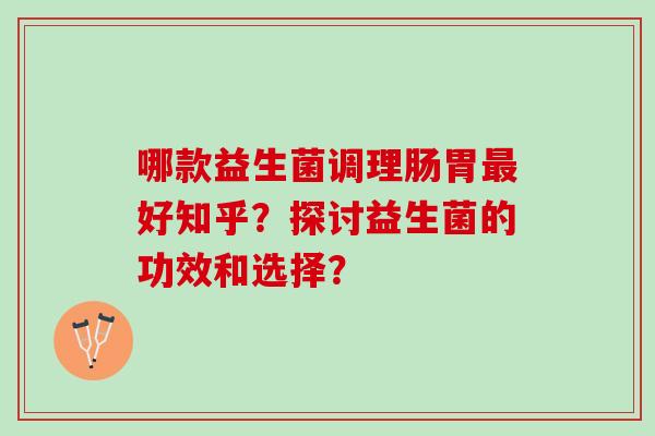 哪款益生菌调理肠胃最好知乎？探讨益生菌的功效和选择？
