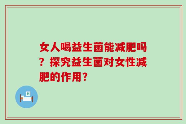 女人喝益生菌能减肥吗？探究益生菌对女性减肥的作用？