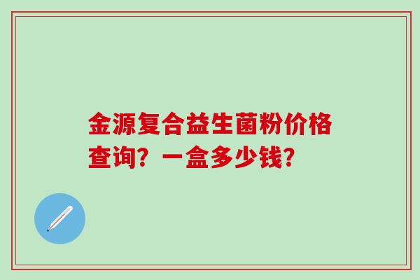 金源复合益生菌粉价格查询？一盒多少钱？