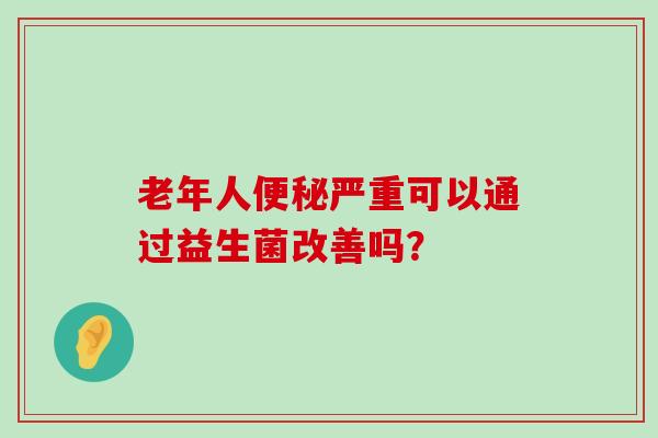 老年人便秘严重可以通过益生菌改善吗？