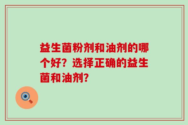益生菌粉剂和油剂的哪个好?选择正确的益生菌和油剂? 益生菌粉剂和油剂的哪个好?选择正确的益生菌和油剂?