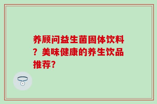 养顾问益生菌固体饮料？美味健康的养生饮品推荐？