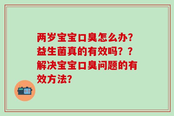 两岁宝宝怎么办?益生菌真的有效吗??解决宝宝问题的有效方法? 两岁宝宝怎么办?益生菌真的有效吗??解决宝宝问题的有效方法?