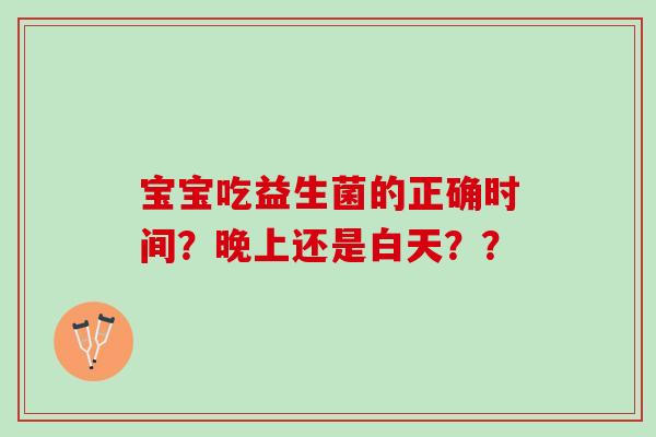 宝宝吃益生菌的正确时间?晚上还是白天?? 宝宝吃益生菌的正确时间?晚上还是白天??