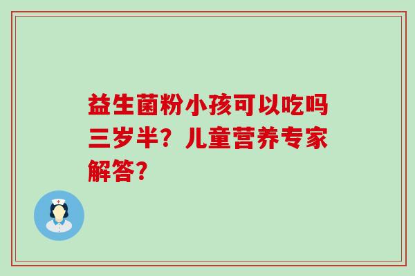 益生菌粉小孩可以吃吗三岁半？儿童营养专家解答？