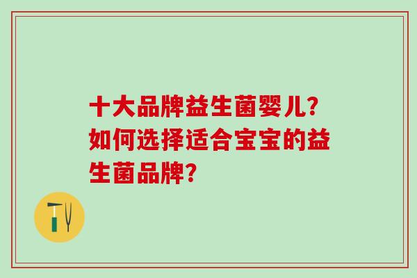 十大品牌益生菌婴儿？如何选择适合宝宝的益生菌品牌？