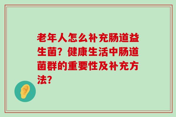 老年人怎么补充肠道益生菌？健康生活中肠道菌群的重要性及补充方法？