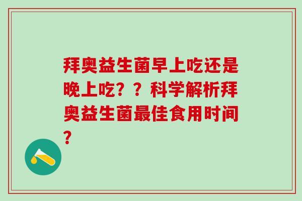拜奥益生菌早上吃还是晚上吃？？科学解析拜奥益生菌最佳食用时间？