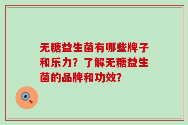 无糖益生菌有哪些牌子和乐力?了解无糖益生菌的品牌和功效? 无糖益生菌有哪些牌子和乐力?了解无糖益生菌的品牌和功效?