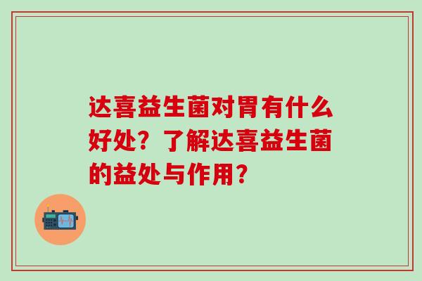 达喜益生菌对胃有什么好处？了解达喜益生菌的益处与作用？