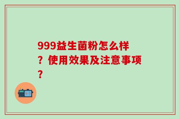 999益生菌粉怎么样？使用效果及注意事项？