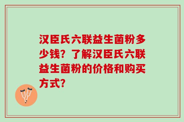 汉臣氏六联益生菌粉多少钱？了解汉臣氏六联益生菌粉的价格和购买方式？