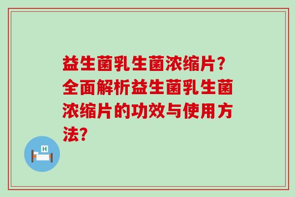 益生菌乳生菌浓缩片？全面解析益生菌乳生菌浓缩片的功效与使用方法？