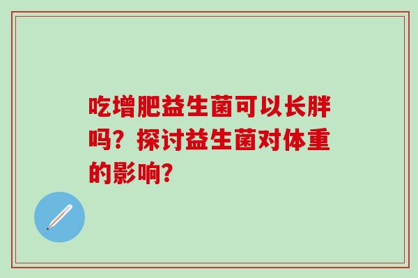吃增肥益生菌可以长胖吗？探讨益生菌对体重的影响？