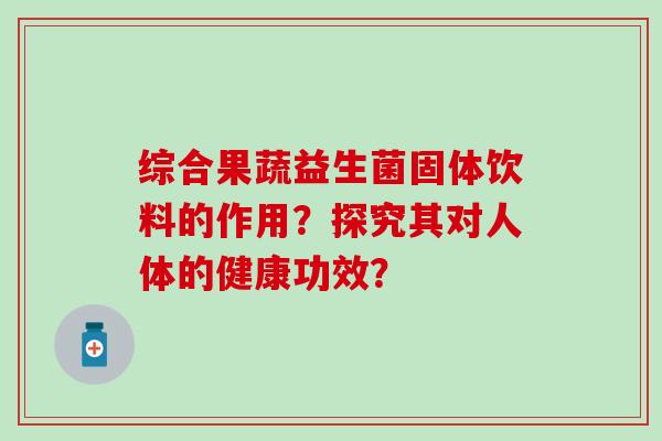 综合果蔬益生菌固体饮料的作用？探究其对人体的健康功效？