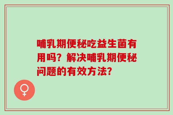 哺乳期便秘吃益生菌有用吗？解决哺乳期便秘问题的有效方法？