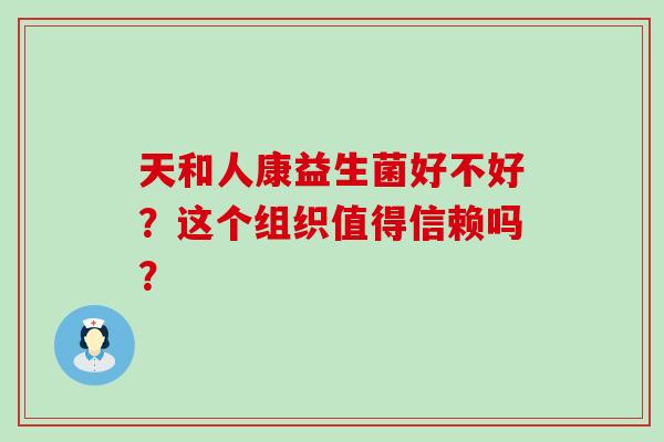 天和人康益生菌好不好？这个组织值得信赖吗？